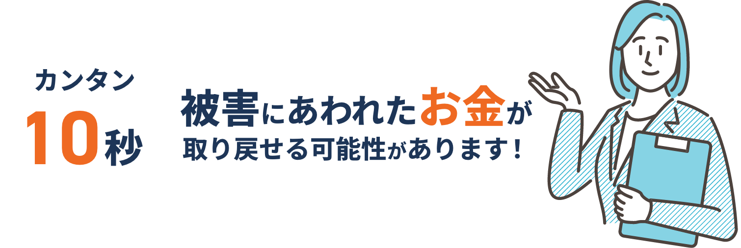 簡単10秒被害にあわれたお金が取り戻せる可能性があります！